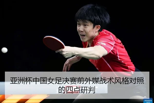 亚洲杯中国女足决赛前外媒战术风格对照的四点研判