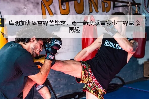 库明加训练营锋芒毕露，勇士新赛季首发小前锋悬念再起