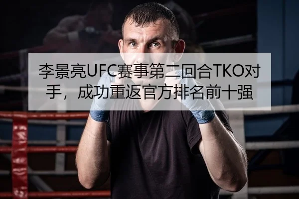李景亮UFC赛事第二回合TKO对手，成功重返官方排名前十强
