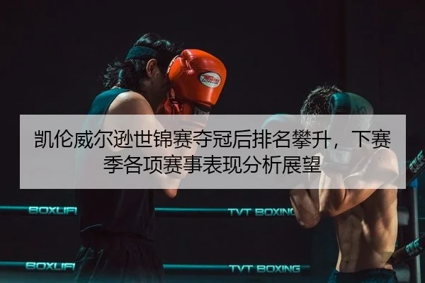 凯伦威尔逊世锦赛夺冠后排名攀升，下赛季各项赛事表现分析展望